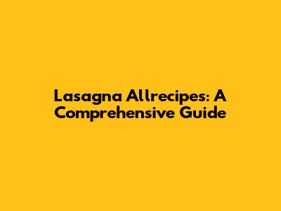 Lasagna Allrecipes: A Comprehensive Guide