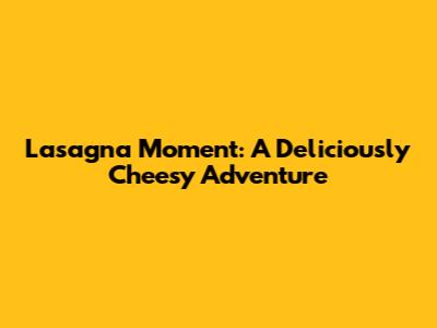 Lasagna Moment: A Deliciously Cheesy Adventure