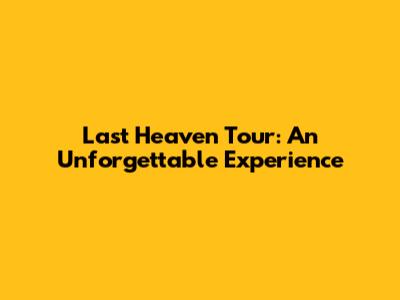 Last Heaven Tour: An Unforgettable Experience