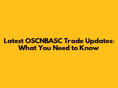 Latest OSCNBASC Trade Updates: What You Need to Know