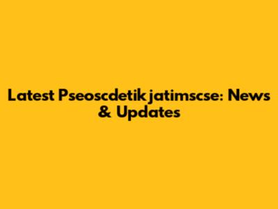 Latest Pseoscdetikjatimscse: News & Updates