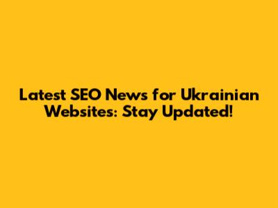 Latest SEO News for Ukrainian Websites: Stay Updated!