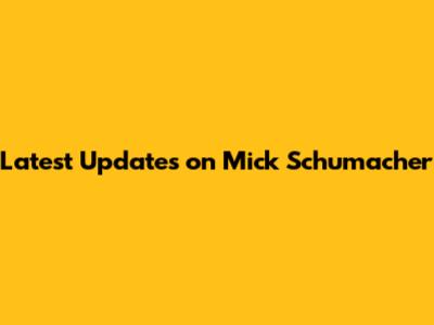 Latest Updates on Mick Schumacher