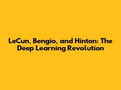 LeCun, Bengio, and Hinton: The Deep Learning Revolution
