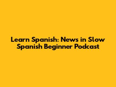 Learn Spanish: News in Slow Spanish Beginner Podcast