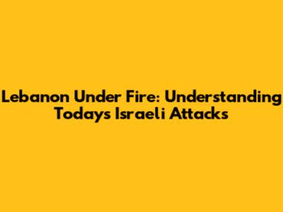 Lebanon Under Fire: Understanding Today's Israeli Attacks