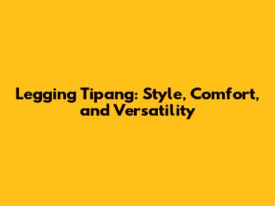 Legging Tipang: Style, Comfort, and Versatility