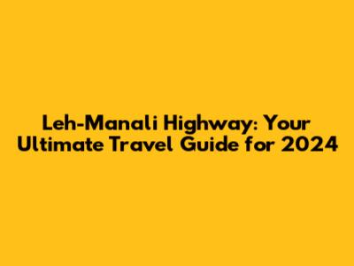 Leh-Manali Highway: Your Ultimate Travel Guide for 2024
