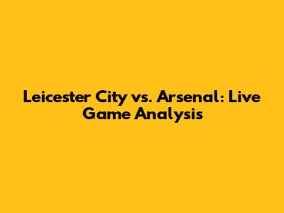 Leicester City vs. Arsenal: Live Game Analysis