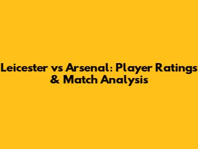 Leicester vs Arsenal: Player Ratings & Match Analysis