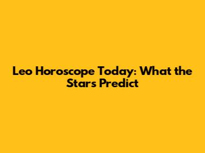 Leo Horoscope Today: What the Stars Predict