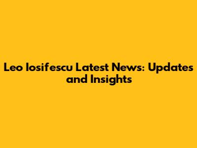 Leo Iosifescu Latest News: Updates and Insights