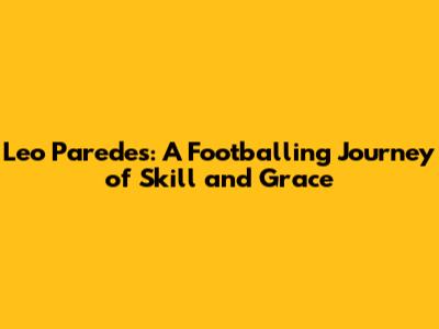 Leo Paredes: A Footballing Journey of Skill and Grace