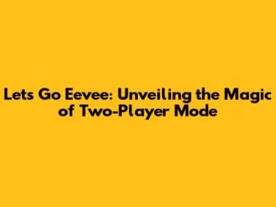 Let's Go Eevee: Unveiling the Magic of Two-Player Mode