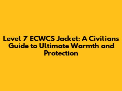 Level 7 ECWCS Jacket: A Civilian's Guide to Ultimate Warmth and Protection