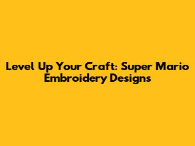 Level Up Your Craft: Super Mario Embroidery Designs