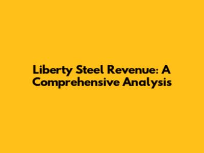 Liberty Steel Revenue: A Comprehensive Analysis
