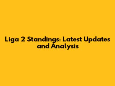 Liga 2 Standings: Latest Updates and Analysis