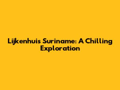 Lijkenhuis Suriname: A Chilling Exploration