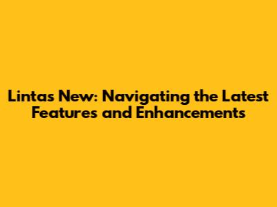 Lintas New: Navigating the Latest Features and Enhancements