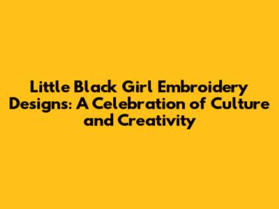 Little Black Girl Embroidery Designs: A Celebration of Culture and Creativity