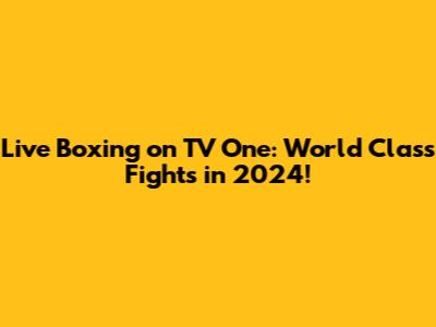 Live Boxing on TV One: World Class Fights in 2024!