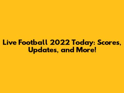Live Football 2022 Today: Scores, Updates, and More!