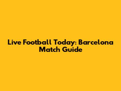 Live Football Today: Barcelona Match Guide