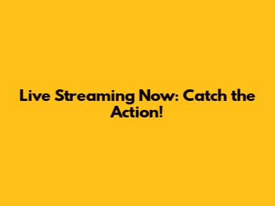 Live Streaming Now: Catch the Action!