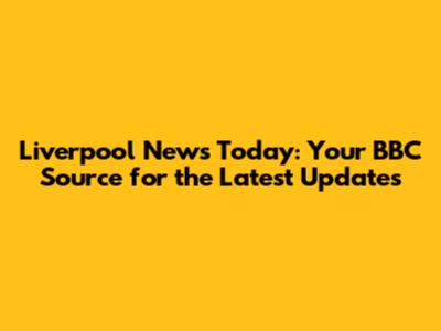 Liverpool News Today: Your BBC Source for the Latest Updates
