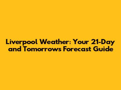 Liverpool Weather: Your 21-Day and Tomorrow's Forecast Guide
