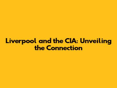 Liverpool and the CIA: Unveiling the Connection