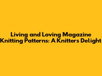 Living and Loving Magazine Knitting Patterns: A Knitter's Delight