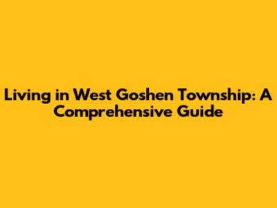 Living in West Goshen Township: A Comprehensive Guide