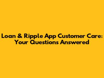 Loan & Ripple App Customer Care: Your Questions Answered
