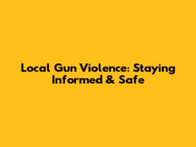 Local Gun Violence: Staying Informed & Safe