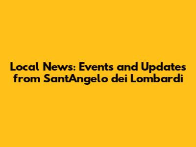 Local News: Events and Updates from Sant'Angelo dei Lombardi