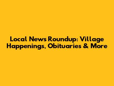 Local News Roundup: Village Happenings, Obituaries & More