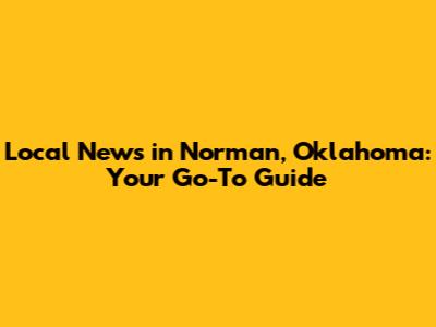Local News in Norman, Oklahoma: Your Go-To Guide