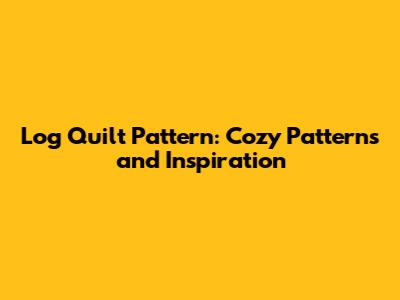 Log Quilt Pattern: Cozy Patterns and Inspiration