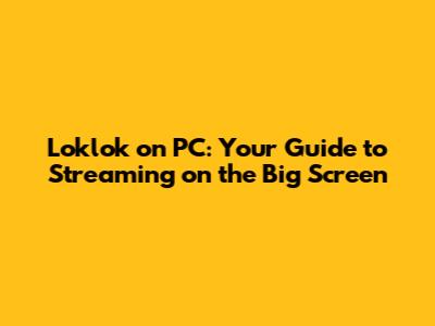 Loklok on PC: Your Guide to Streaming on the Big Screen
