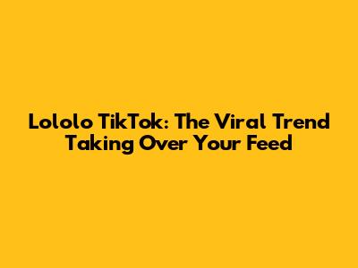 Lololo TikTok: The Viral Trend Taking Over Your Feed