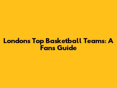 London's Top Basketball Teams: A Fan's Guide