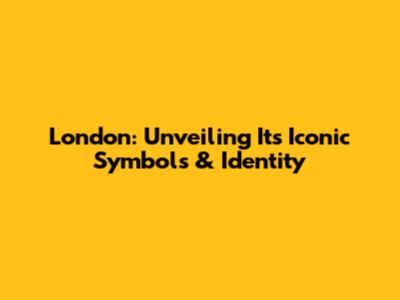 London: Unveiling Its Iconic Symbols & Identity