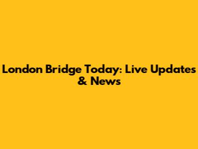 London Bridge Today: Live Updates & News