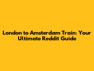 London to Amsterdam Train: Your Ultimate Reddit Guide