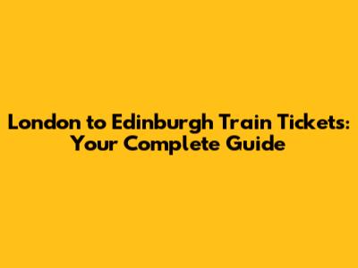 London to Edinburgh Train Tickets: Your Complete Guide