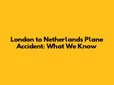 London to Netherlands Plane Accident: What We Know