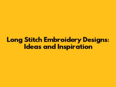 Long Stitch Embroidery Designs: Ideas and Inspiration