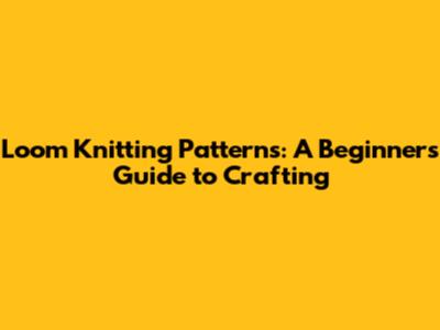 Loom Knitting Patterns: A Beginner's Guide to Crafting